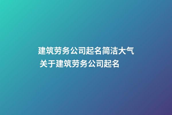 建筑劳务公司起名简洁大气 关于建筑劳务公司起名-第1张-公司起名-玄机派